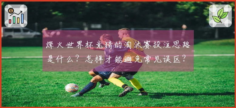 烽火世界杯竞猜的淘汰赛投注思路是什么？怎样才能避免常见误区？