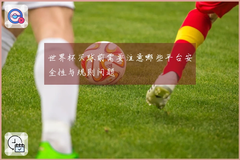 世界杯买球前需要注意哪些平台安全性与规则问题
