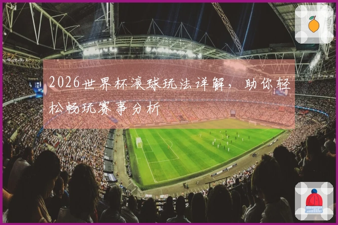 2026世界杯滚球玩法详解,助你轻松畅玩赛事分析