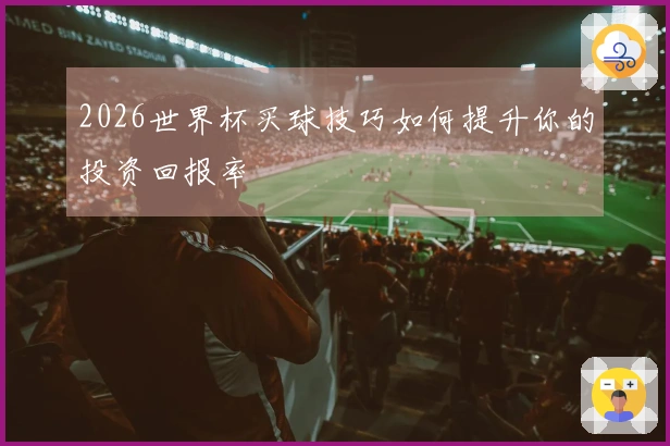 2026世界杯买球技巧如何提升你的投资回报率
