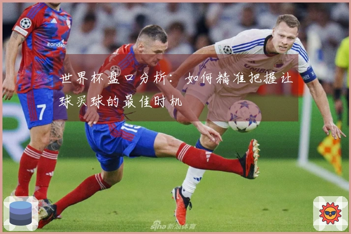 世界杯盘口分析:如何精准把握让球买球的最佳时机