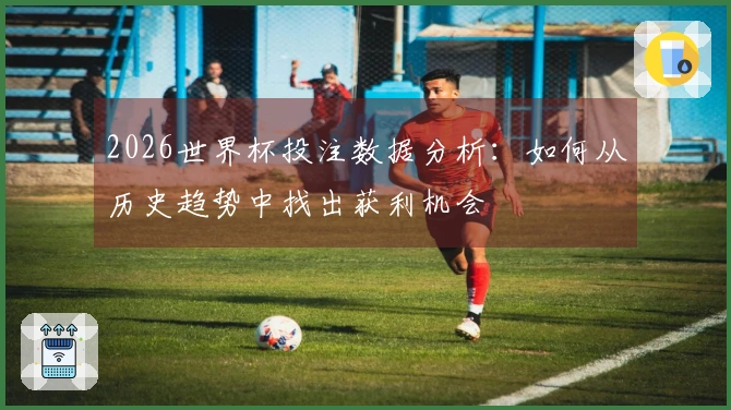 2026世界杯投注数据分析:如何从历史趋势中找出获利机会