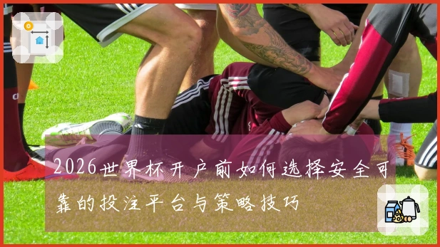 2026世界杯开户前如何选择安全可靠的投注平台与策略技巧