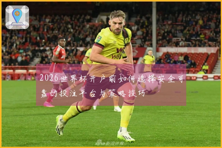 2026世界杯开户前如何选择安全可靠的投注平台与策略技巧