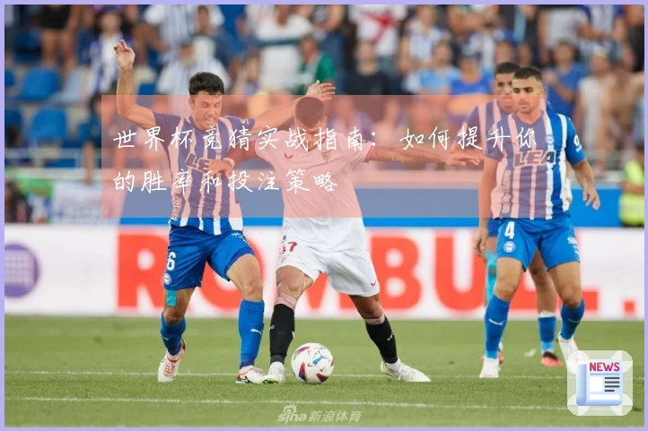 世界杯竞猜实战指南：如何提升你的胜率和投注策略