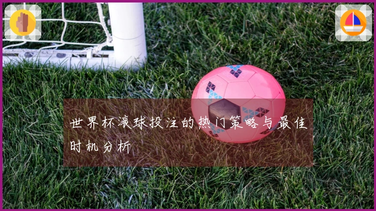 世界杯滚球投注的热门策略与最佳时机分析