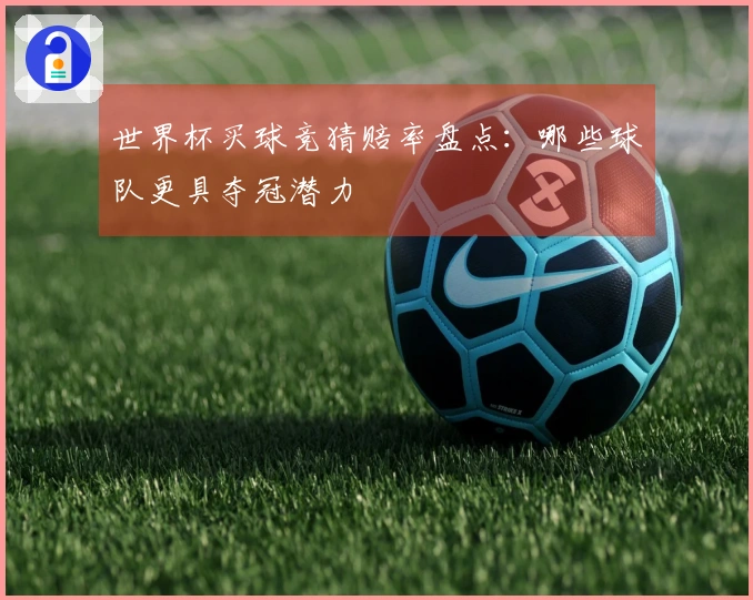 世界杯买球竞猜赔率盘点：哪些球队更具夺冠潜力