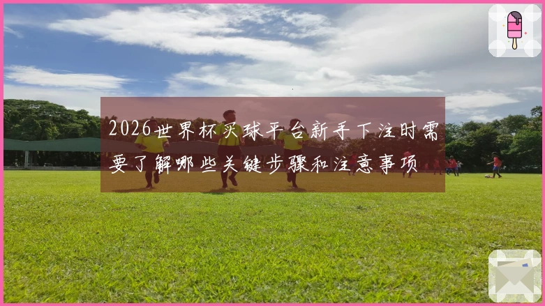 2026世界杯买球平台新手下注时需要了解哪些关键步骤和注意事项