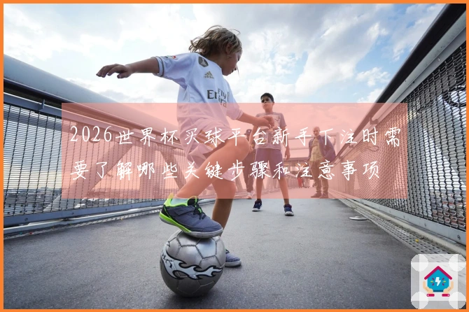 2026世界杯买球平台新手下注时需要了解哪些关键步骤和注意事项