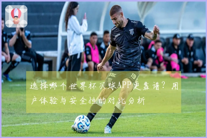 选择哪个世界杯买球APP更靠谱？用户体验与安全性的对比分析