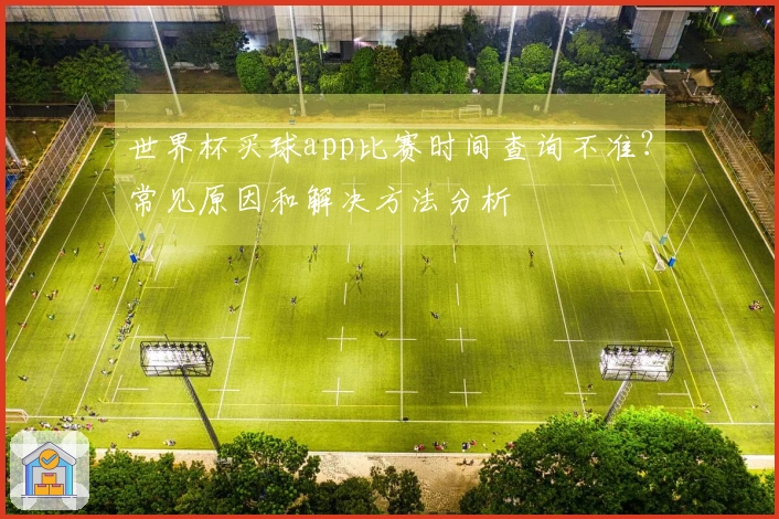 世界杯买球app比赛时间查询不准？常见原因和解决方法分析